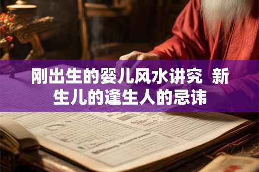 刚出生的婴儿风水讲究  新生儿的逢生人的忌讳