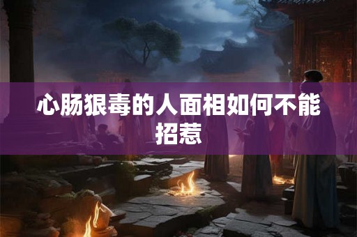 心肠狠毒的人面相如何不能招惹