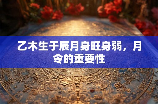 乙木生于辰月身旺身弱，月令的重要性