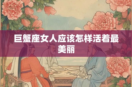 巨蟹座女人应该怎样活着最美丽