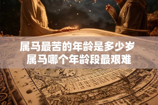 属马最苦的年龄是多少岁 属马哪个年龄段最艰难 属马最苦的年龄是多少岁 属马哪个年龄段最艰难
