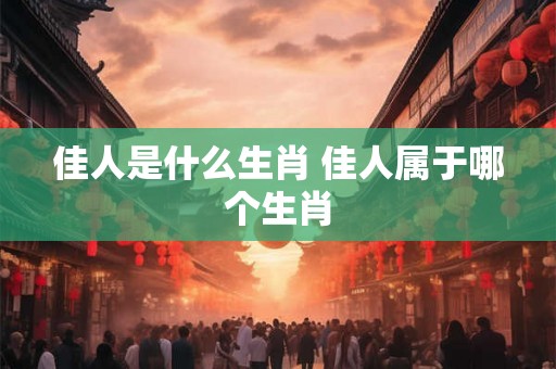 佳人是什么生肖 佳人属于哪个生肖