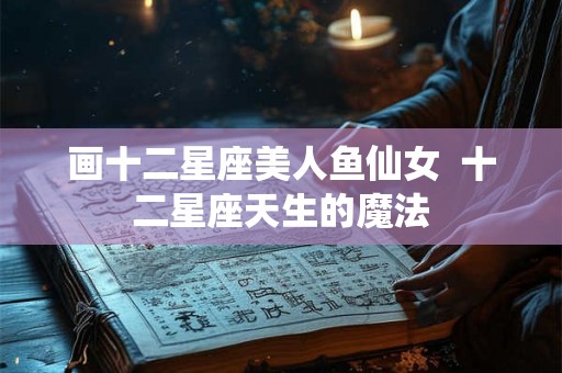 画十二星座美人鱼仙女  十二星座天生的魔法
