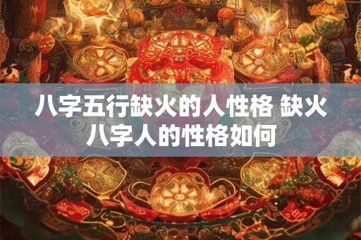 八字五行缺火的人性格 缺火八字人的性格如何