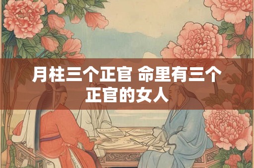 月柱三个正官 命里有三个正官的女人 月柱三个正官 命里有三个正官的女人