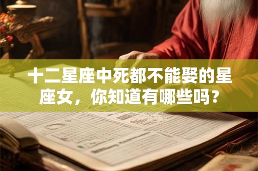 十二星座中死都不能娶的星座女，你知道有哪些吗？
