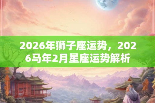 2026年狮子座运势，2026马年2月星座运势解析