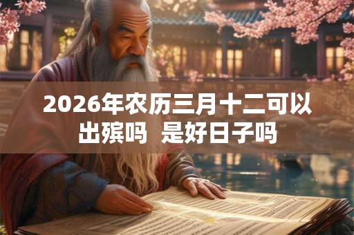 2026年农历三月十二可以出殡吗  是好日子吗