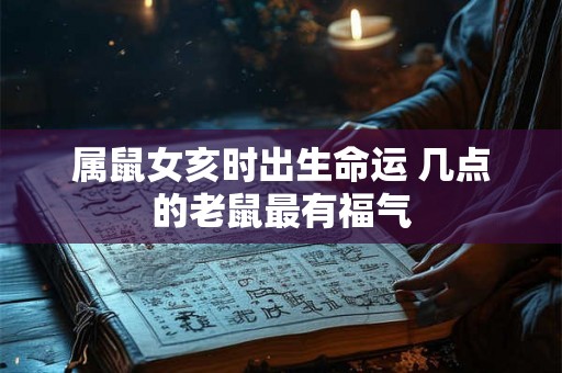 属鼠女亥时出生命运 几点的老鼠最有福气