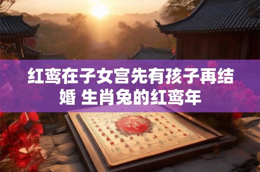 红鸾在子女宫先有孩子再结婚 生肖兔的红鸾年