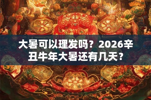 大暑可以理发吗？2026辛丑牛年大暑还有几天？