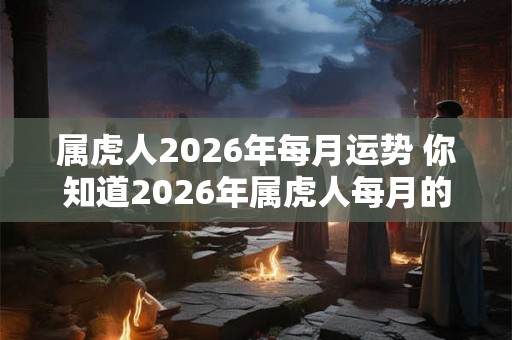 属虎人2026年每月运势 你知道2026年属虎人每月的运势吗 属虎人2026年每月运势 你知道2026年属虎人每月的运势吗