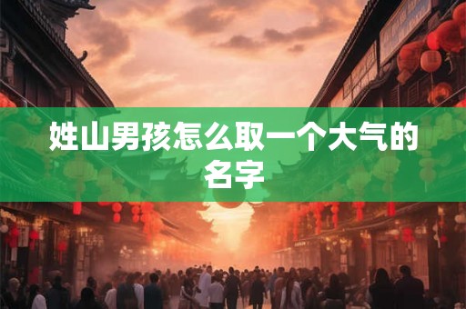 姓山男孩怎么取一个大气的名字
