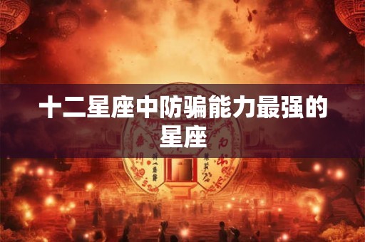 十二星座中防骗能力最强的星座