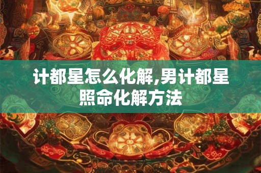 计都星怎么化解,男计都星照命化解方法