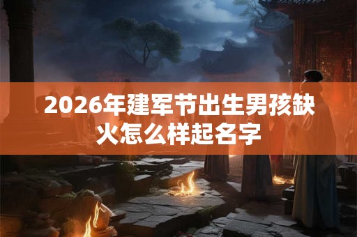 2026年建军节出生男孩缺火怎么样起名字