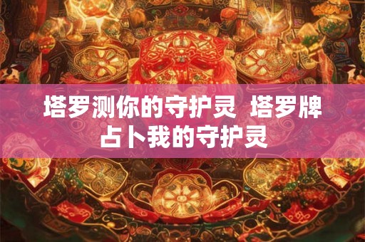 塔罗测你的守护灵  塔罗牌占卜我的守护灵