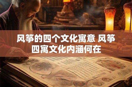 风筝的四个文化寓意 风筝四寓文化内涵何在