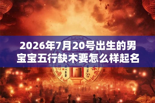 2026年7月20号出生的男宝宝五行缺木要怎么样起名字