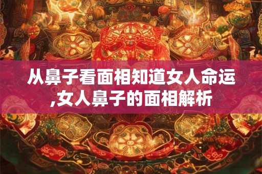 从鼻子看面相知道女人命运,女人鼻子的面相解析