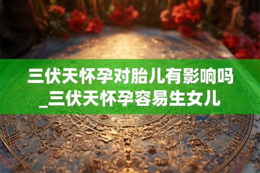 三伏天怀孕对胎儿有影响吗_三伏天怀孕容易生女儿