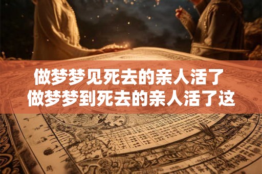 做梦梦见死去的亲人活了 做梦梦到死去的亲人活了这是怎么回事 做梦梦见死去的亲人活了 做梦梦到死去的亲人活了这是怎么回事