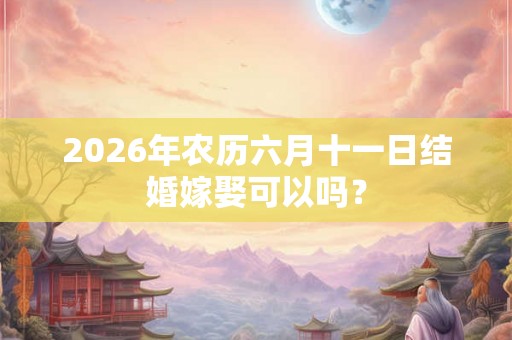 2026年农历六月十一日结婚嫁娶可以吗？