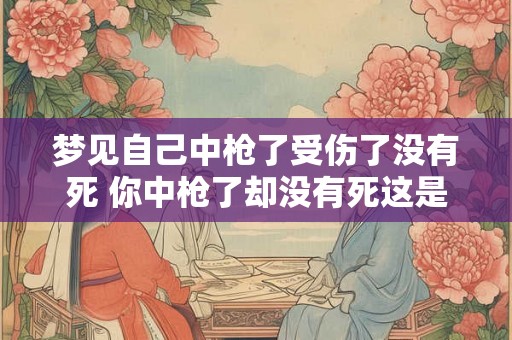 梦见自己中枪了受伤了没有死 你中枪了却没有死这是什么意思