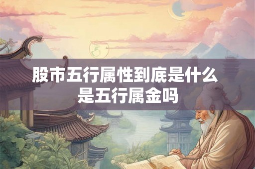 股市五行属性到底是什么 是五行属金吗 股市五行属性到底是什么 是五行属金吗