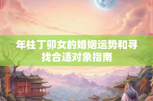 年柱丁卯女的婚姻运势和寻找合适对象指南