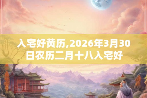 入宅好黄历,2026年3月30日农历二月十八入宅好