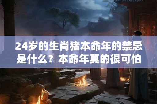 24岁的生肖猪本命年的禁忌是什么?本命年真的很可怕吗? 24岁的生肖猪本命年的禁忌是什么?本命年真的很可怕吗?