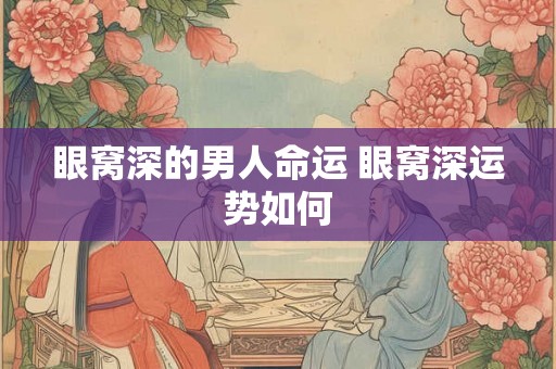 眼窝深的男人命运 眼窝深运势如何