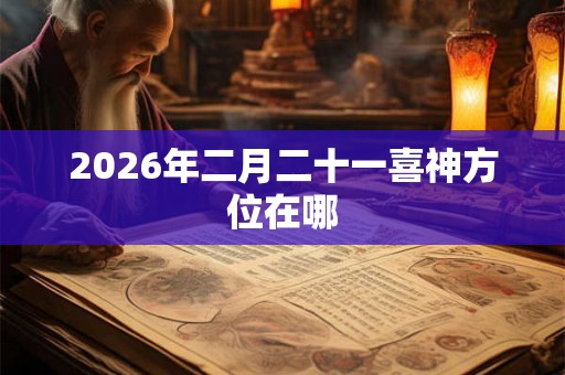 2026年二月二十一喜神方位在哪 2026年二月二十一喜神方位在哪