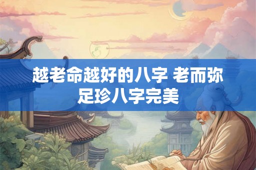 越老命越好的八字 老而弥足珍八字完美