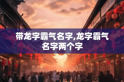 带龙字霸气名字,龙字霸气名字两个字