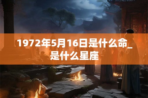 1972年5月16日是什么命_是什么星座