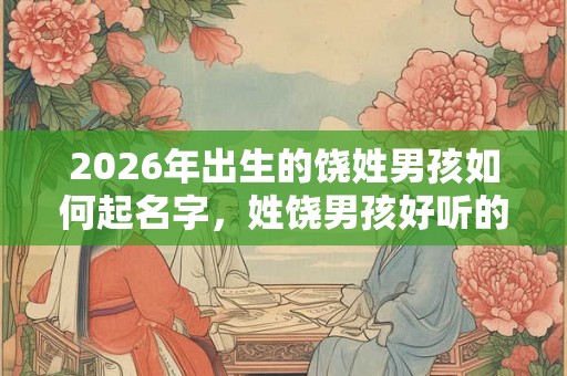 2026年出生的饶姓男孩如何起名字，姓饶男孩好听的名字