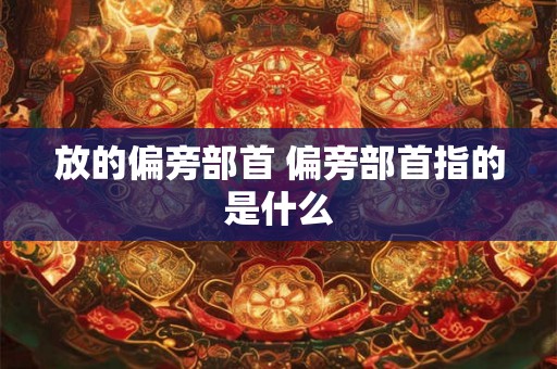 放的偏旁部首 偏旁部首指的是什么