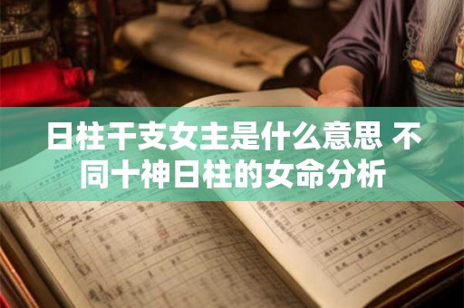 日柱干支女主是什么意思 不同十神日柱的女命分析