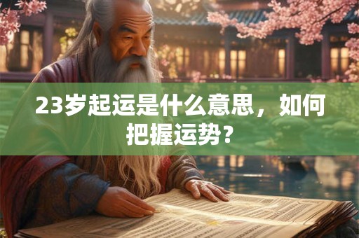23岁起运是什么意思,如何把握运势? 23岁起运是什么意思,如何把握运势?