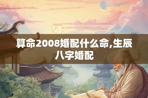算命2008婚配什么命,生辰八字婚配