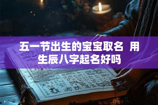 五一节出生的宝宝取名 用生辰八字起名好吗 五一节出生的宝宝取名 用生辰八字起名好吗