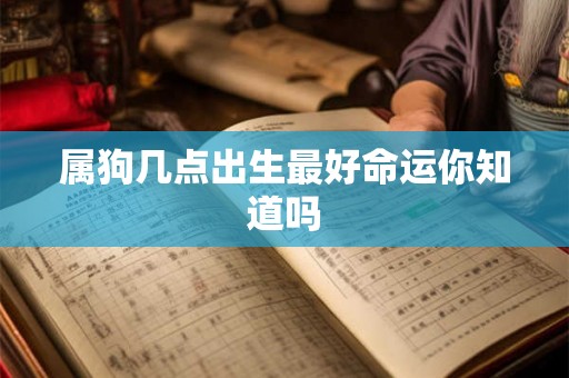 属狗几点出生最好命运你知道吗 属狗几点出生最好命运你知道吗