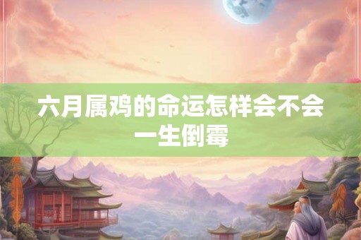 六月属鸡的命运怎样会不会一生倒霉