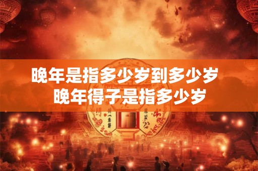 晚年是指多少岁到多少岁  晚年得子是指多少岁