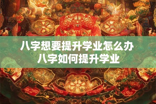 八字想要提升学业怎么办 八字如何提升学业 八字想要提升学业怎么办 八字如何提升学业