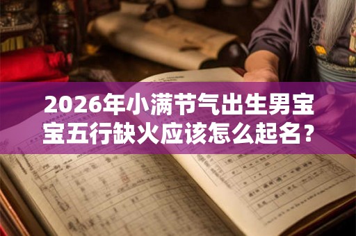 2026年小满节气出生男宝宝五行缺火应该怎么起名？