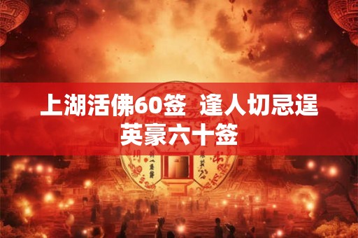 上湖活佛60签 逢人切忌逞英豪六十签 上湖活佛60签 逢人切忌逞英豪六十签