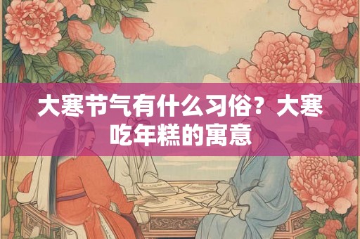大寒节气有什么习俗？大寒吃年糕的寓意